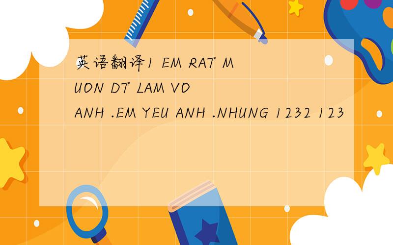 英语翻译1 EM RAT MUON DT LAM VO ANH .EM YEU ANH .NHUNG 1232 123