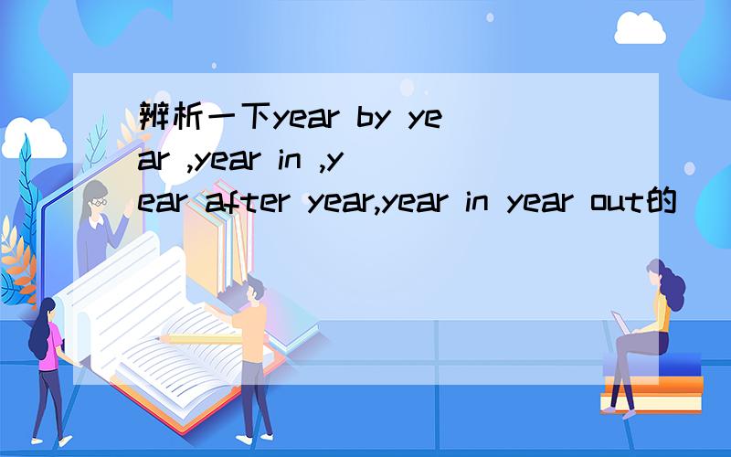 辨析一下year by year ,year in ,year after year,year in year out的