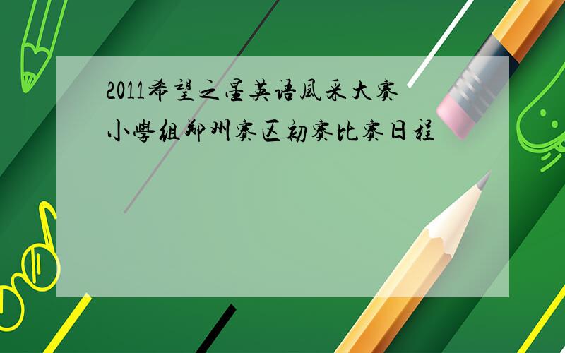 2011希望之星英语风采大赛小学组郑州赛区初赛比赛日程