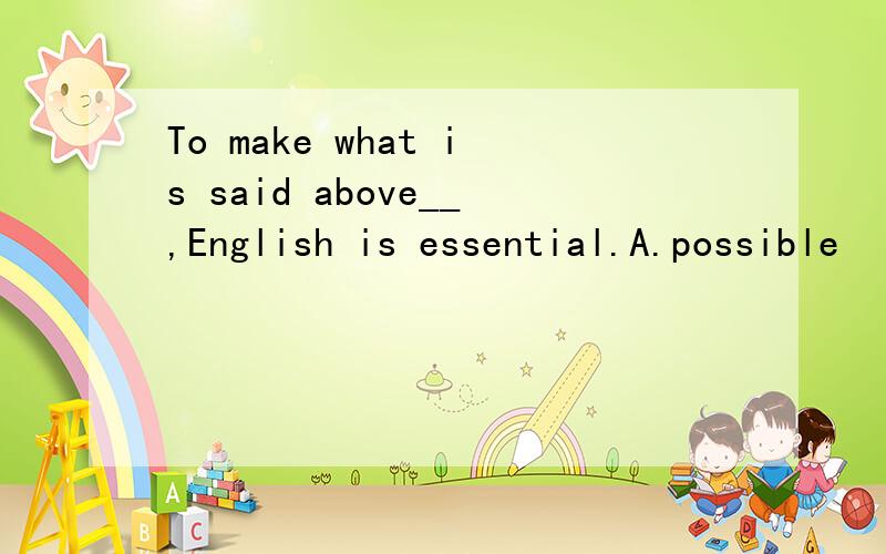 To make what is said above__,English is essential.A.possible