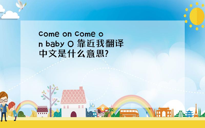 come on come on baby O 靠近我翻译中文是什么意思?