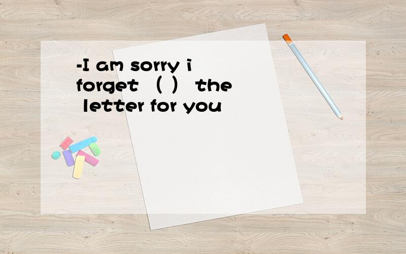 -I am sorry i forget （ ） the letter for you