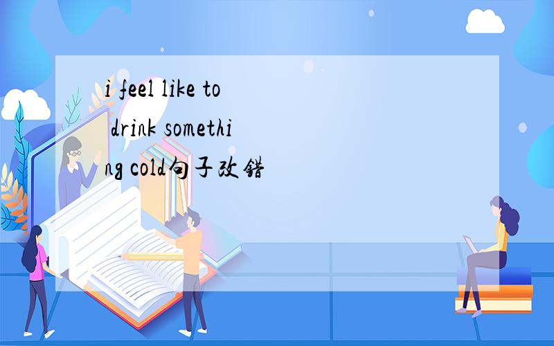 i feel like to drink something cold句子改错
