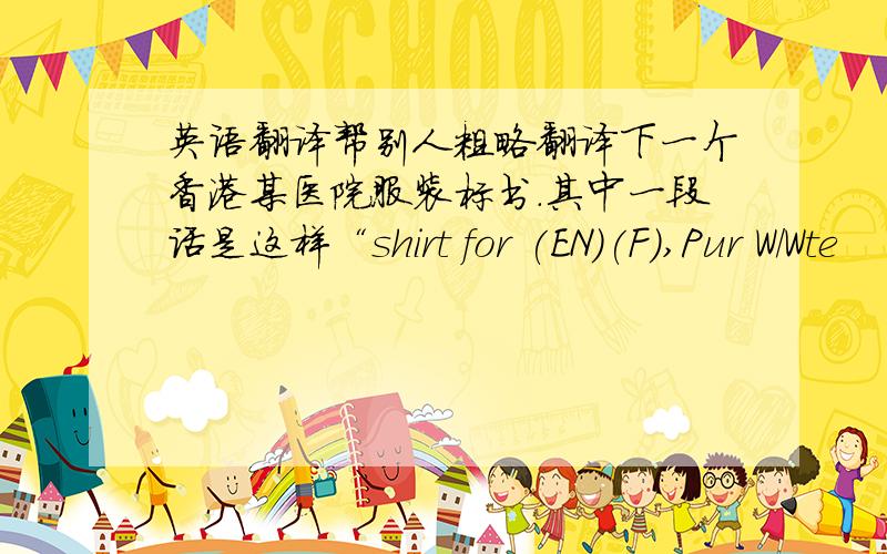 英语翻译帮别人粗略翻译下一个香港某医院服装标书.其中一段话是这样“shirt for (EN)(F),Pur W/Wte