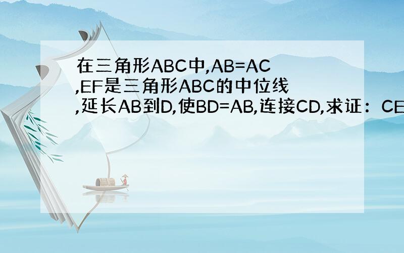 在三角形ABC中,AB=AC,EF是三角形ABC的中位线,延长AB到D,使BD=AB,连接CD,求证：CE=1/2 CD