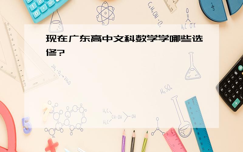 现在广东高中文科数学学哪些选修?
