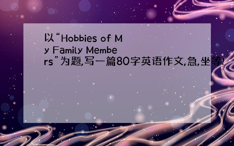 以“Hobbies of My Family Members”为题,写一篇80字英语作文,急,坐等!