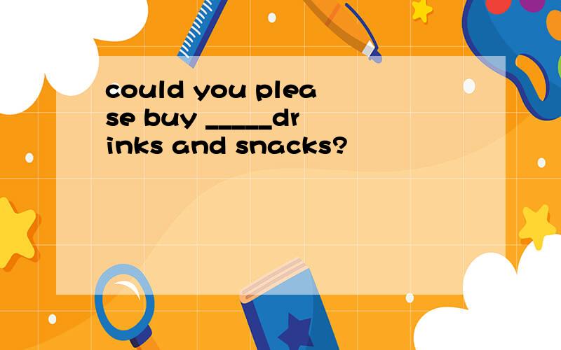 could you please buy _____drinks and snacks?