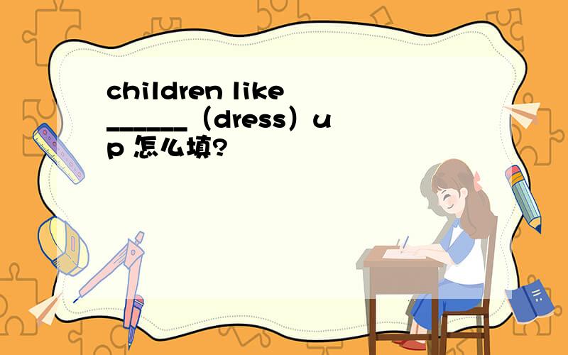 children like ______（dress）up 怎么填?