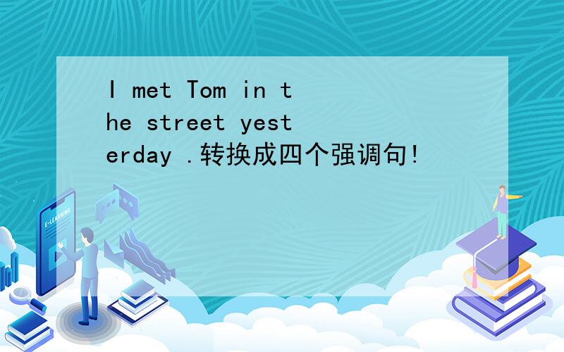 I met Tom in the street yesterday .转换成四个强调句!