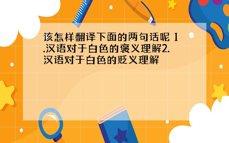 该怎样翻译下面的两句话呢 1.汉语对于白色的褒义理解2.汉语对于白色的贬义理解
