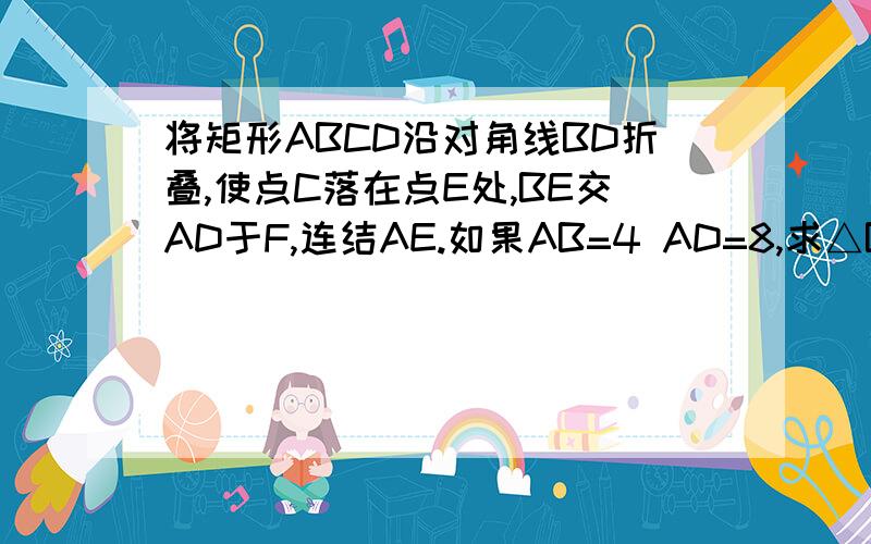 将矩形ABCD沿对角线BD折叠,使点C落在点E处,BE交AD于F,连结AE.如果AB=4 AD=8,求△BDF的面积.（