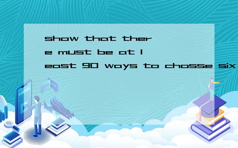 show that there must be at least 90 ways to chosse six integ