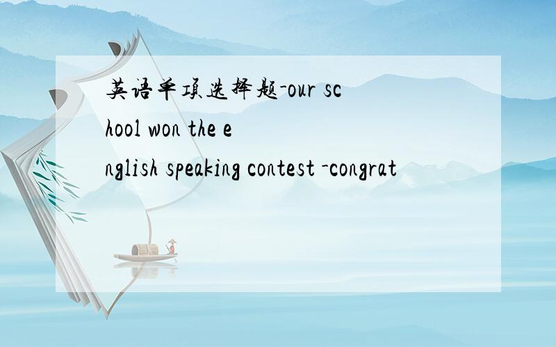 英语单项选择题-our school won the english speaking contest -congrat