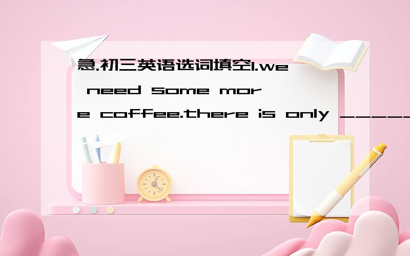急.初三英语选词填空1.we need some more coffee.there is only ______(li