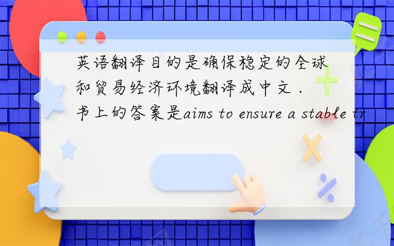英语翻译目的是确保稳定的全球和贸易经济环境翻译成中文 .书上的答案是aims to ensure a stable tr