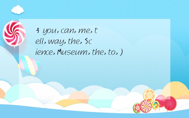 3 you,can,me,tell,way,the,Science,Museum,the,to,)