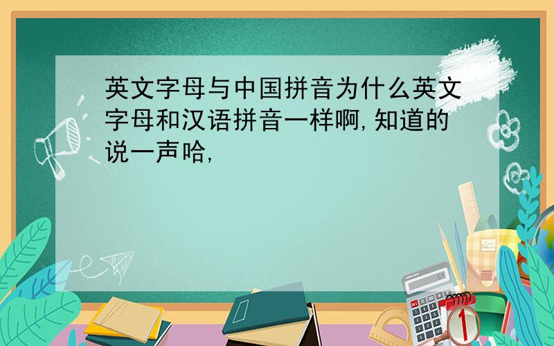英文字母与中国拼音为什么英文字母和汉语拼音一样啊,知道的说一声哈,