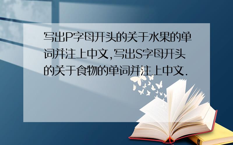 写出P字母开头的关于水果的单词并注上中文,写出S字母开头的关于食物的单词并注上中文.