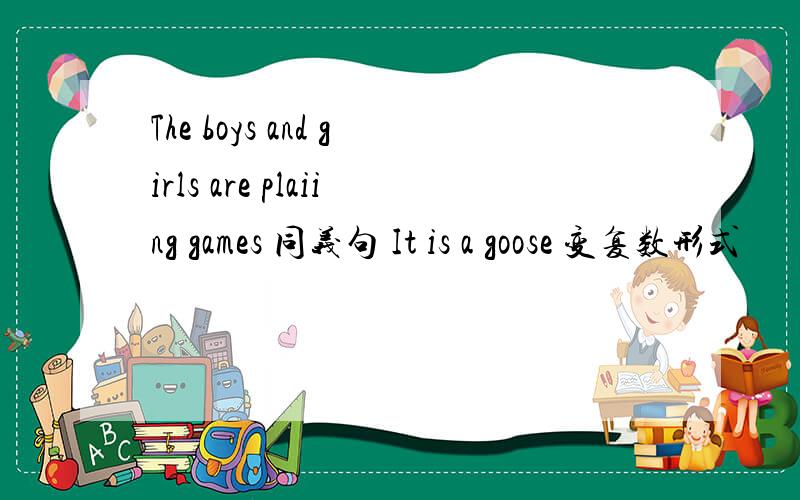 The boys and girls are plaiing games 同义句 It is a goose 变复数形式