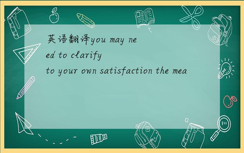 英语翻译you may need to clarify to your own satisfaction the mea