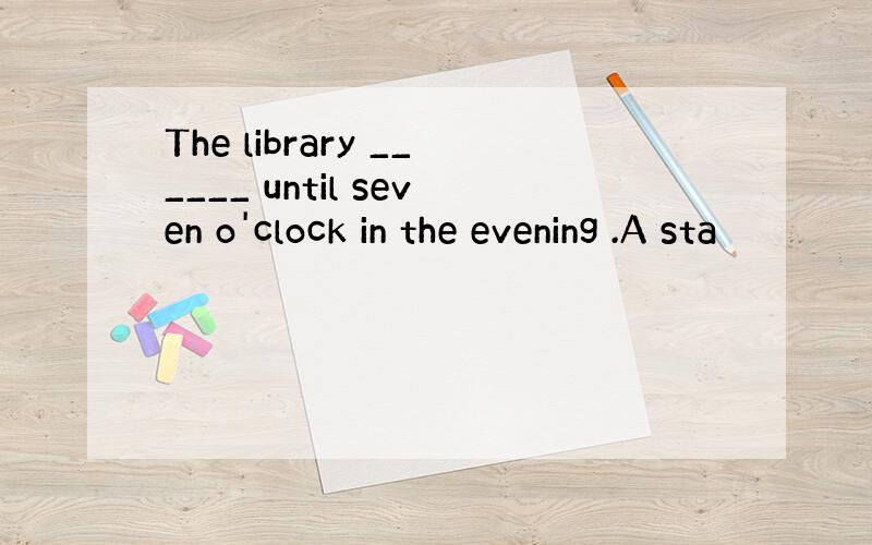 The library ______ until seven o'clock in the evening .A sta