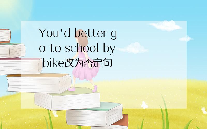 You'd better go to school by bike改为否定句
