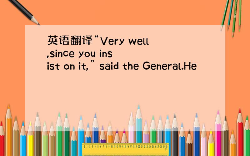 英语翻译“Very well,since you insist on it,” said the General.He