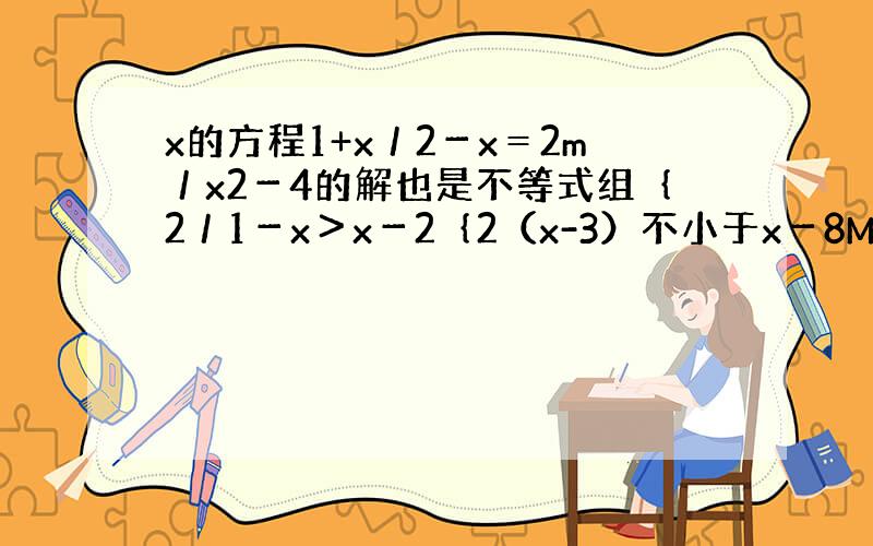 x的方程1+x／2－x＝2m／x2－4的解也是不等式组｛2／1－x＞x－2｛2（x-3）不小于x－8M取值