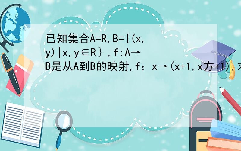 已知集合A=R,B={(x,y)|x,y∈R｝,f:A→B是从A到B的映射,f：x→(x+1,x方+1),求A中元素更号