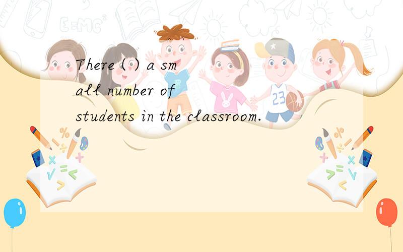 There ( ) a small number of students in the classroom.