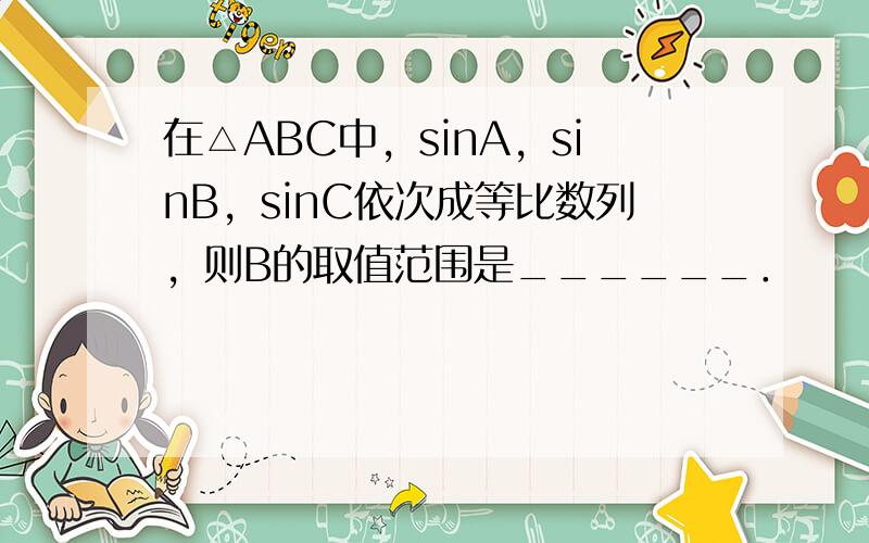 在△ABC中，sinA，sinB，sinC依次成等比数列，则B的取值范围是______．