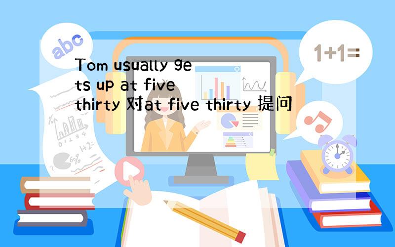 Tom usually gets up at five thirty 对at five thirty 提问