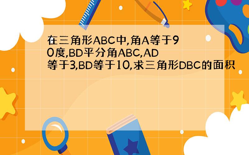 在三角形ABC中,角A等于90度,BD平分角ABC,AD等于3,BD等于10,求三角形DBC的面积