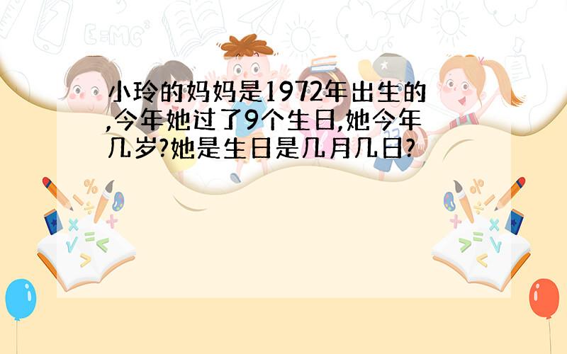 小玲的妈妈是1972年出生的,今年她过了9个生日,她今年几岁?她是生日是几月几日?