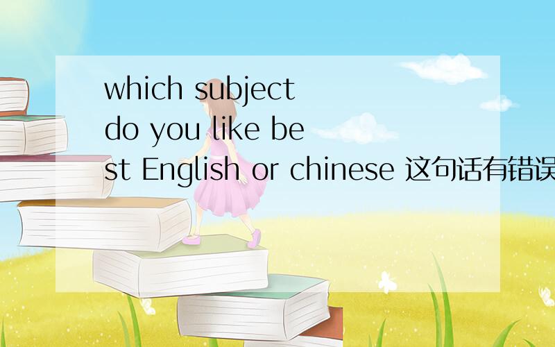 which subject do you like best English or chinese 这句话有错误么