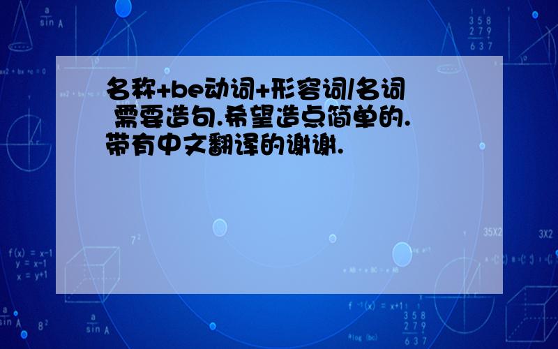 名称+be动词+形容词/名词 需要造句.希望造点简单的.带有中文翻译的谢谢.