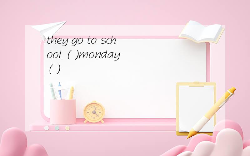 they go to school （ ）monday （ ）