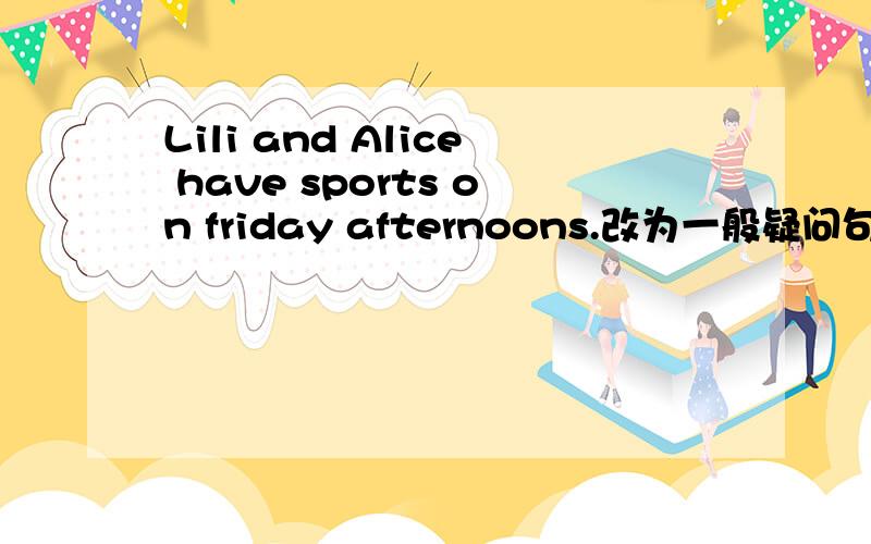 Lili and Alice have sports on friday afternoons.改为一般疑问句
