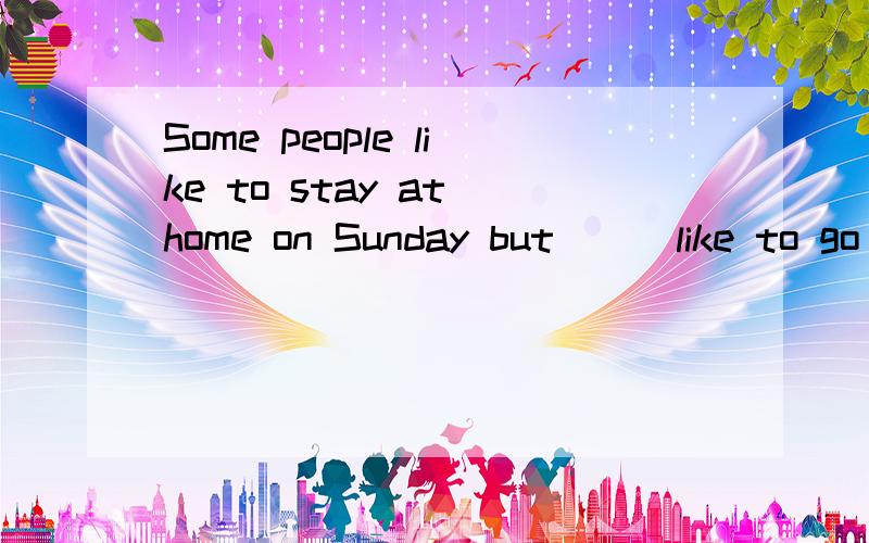 Some people like to stay at home on Sunday but () like to go