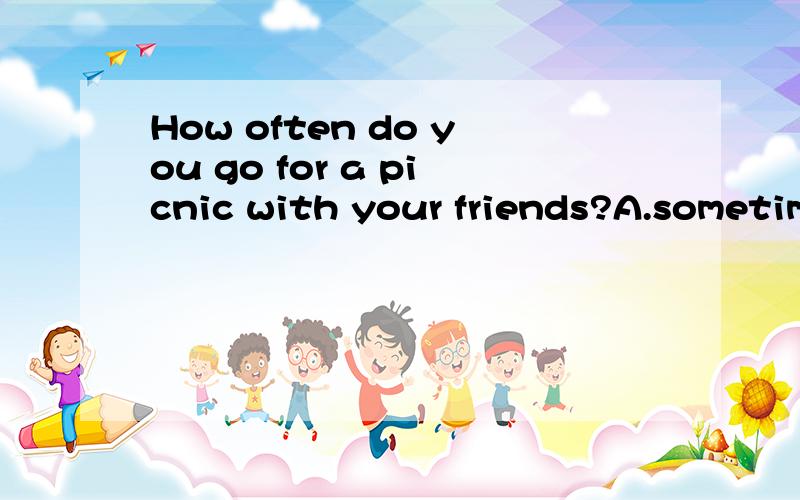 How often do you go for a picnic with your friends?A.sometim
