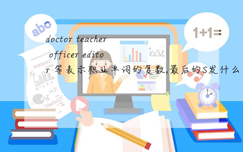 doctor teacher officer editor 等表示职业单词的复数,最后的S发什么音?