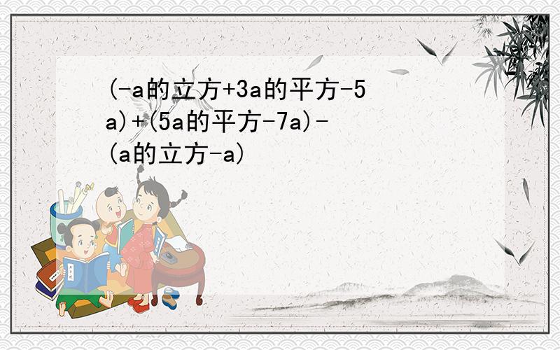 (-a的立方+3a的平方-5a)+(5a的平方-7a)-(a的立方-a)