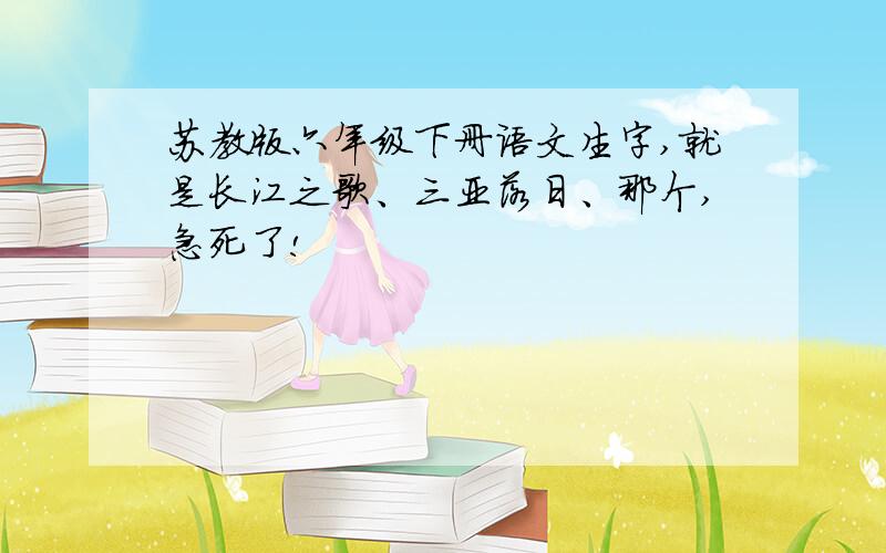 苏教版六年级下册语文生字,就是长江之歌、三亚落日、那个,急死了!