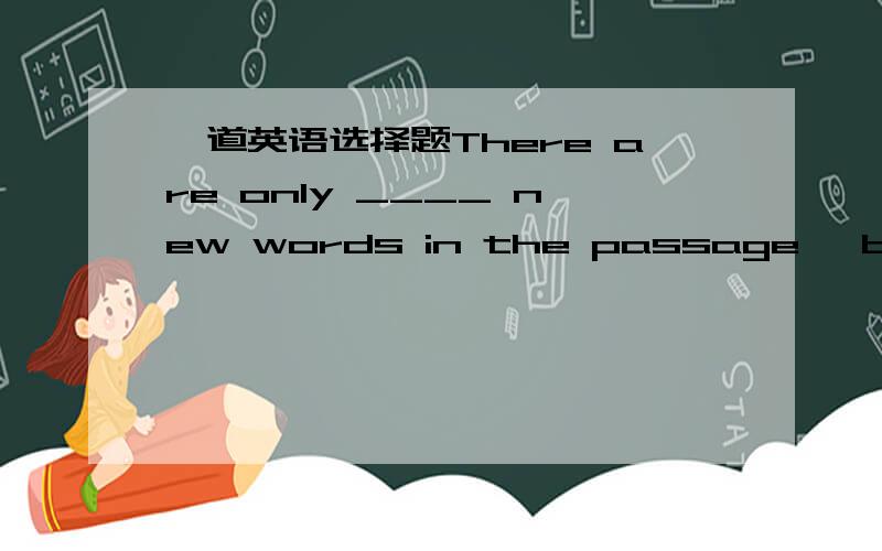 一道英语选择题There are only ____ new words in the passage ,but I k
