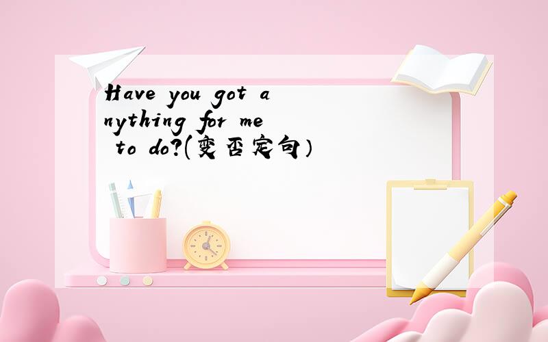 Have you got anything for me to do?(变否定句）