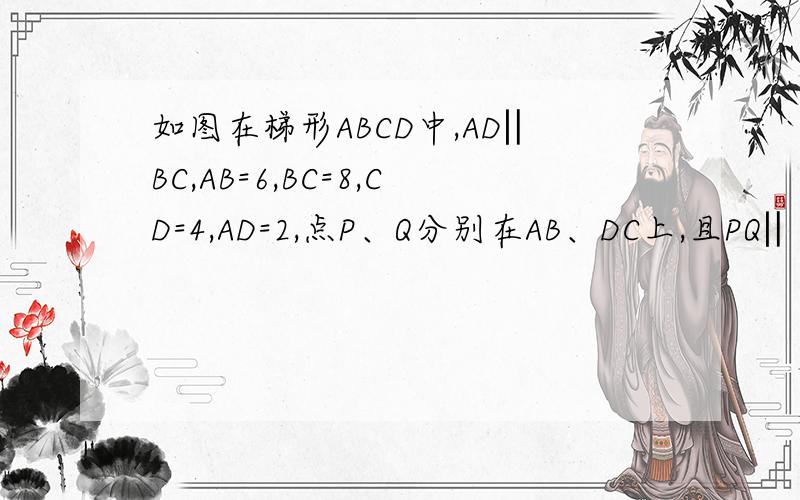 如图在梯形ABCD中,AD‖BC,AB=6,BC=8,CD=4,AD=2,点P、Q分别在AB、DC上,且PQ‖BC