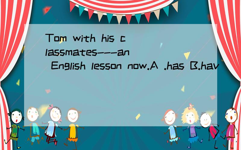 Tom with his classmates---an English lesson now.A .has B.hav