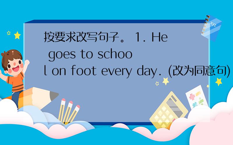 按要求改写句子。 1. He goes to school on foot every day. (改为同意句)
