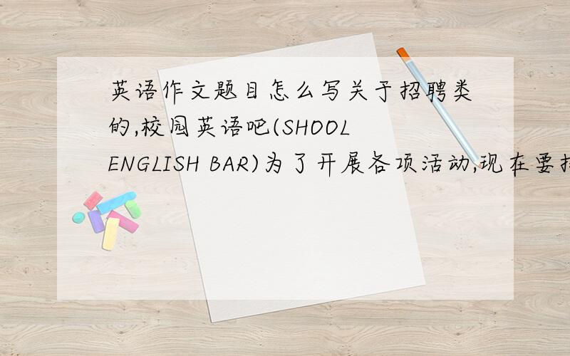 英语作文题目怎么写关于招聘类的,校园英语吧(SHOOL ENGLISH BAR)为了开展各项活动,现在要招聘一个主持人.